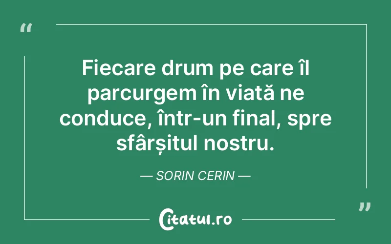 Fiecare drum pe care îl parcurgem în viață ne conduce, într-un final, spre sfârșitul nostru. Sorin Cerin