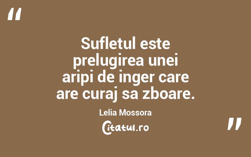 Sufletul este prelugirea unei aripi de inger care are curaj sa zboare. Lelia Mossora
