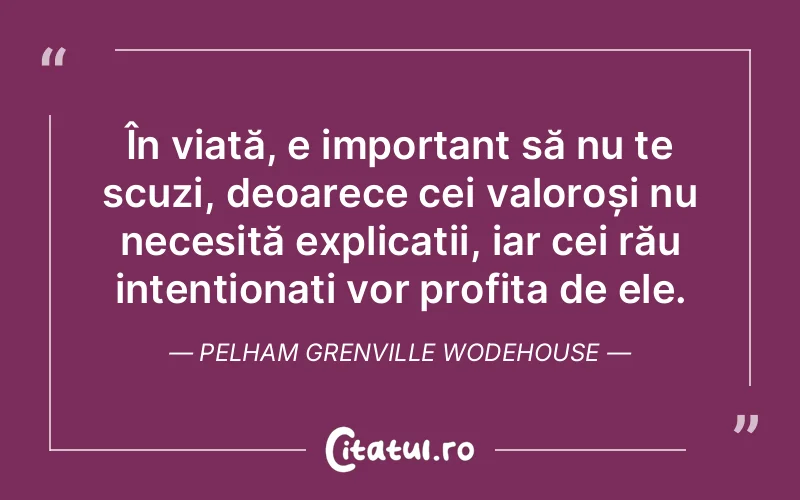 În viață, e important să nu te scuzi, deoarece cei valoroși nu necesită explicații, iar cei rău intenționați vor profita de ele. Pelham Grenville Wodehouse