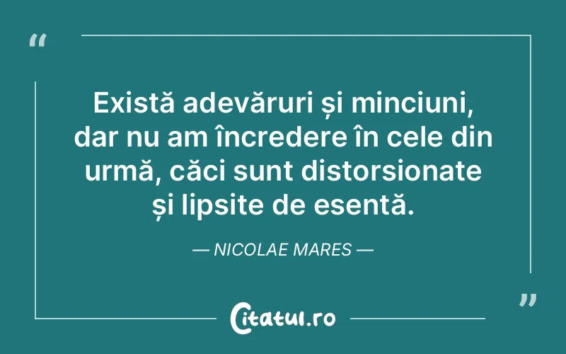 Există adevăruri și minciuni, dar nu am încredere în cele din urmă, căci sunt distorsionate și lipsite de esență. Nicolae Mares