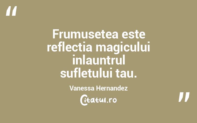 Frumusetea este reflectia magicului inlauntrul sufletului tau. Vanessa Hernandez
