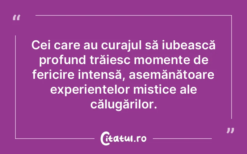 Cei care au curajul să iubească profund trăiesc momente de fericire intensă, asemănătoare experiențelor mistice ale călugărilor.