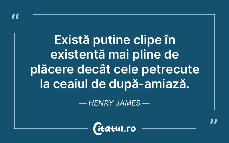 Există puține clipe în existență mai pline de plăcere decât cele petrecute la ceaiul de după-amiază. Henry James