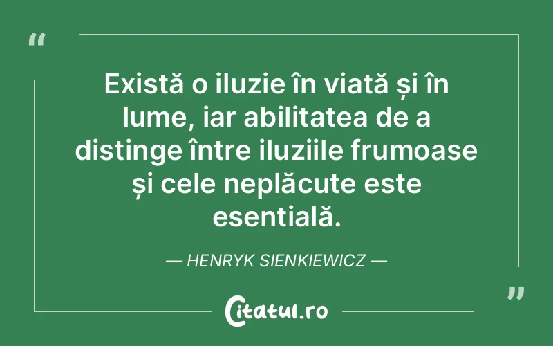 Există o iluzie în viață și în lume, iar abilitatea de a distinge între iluziile frumoase și cele neplăcute este esențială. Henryk Sienkiewicz