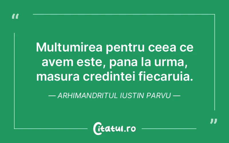 Multumirea pentru ceea ce avem este, pana la urma, masura credintei fiecaruia. Arhimandritul Iustin Parvu