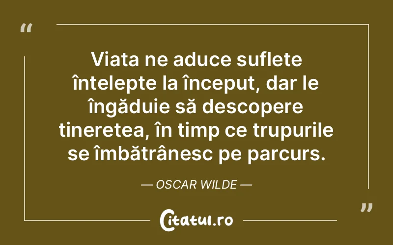 Viața ne aduce suflete înțelepte la început, dar le îngăduie să descopere tinerețea, în timp ce trupurile se îmbătrânesc pe parcurs. Oscar Wilde