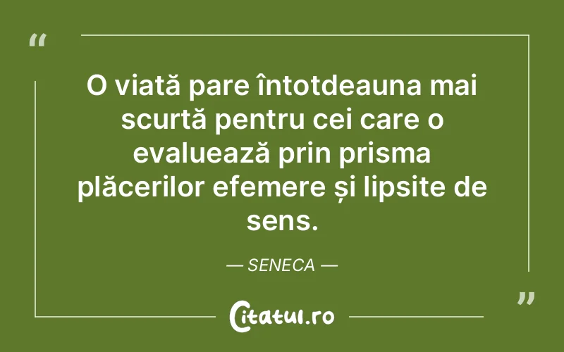 O viață pare întotdeauna mai scurtă pentru cei care o evaluează prin prisma plăcerilor efemere și lipsite de sens. Seneca