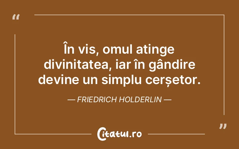 În vis, omul atinge divinitatea, iar în gândire devine un simplu cerșetor. Friedrich Holderlin