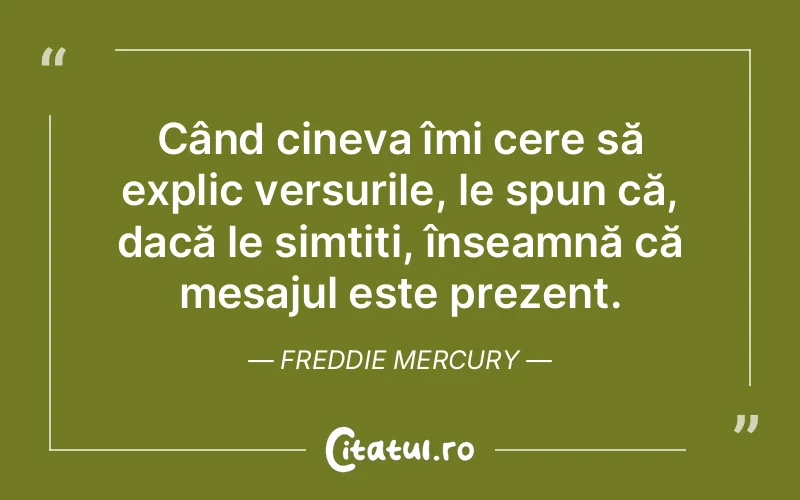 Când cineva îmi cere să explic versurile, le spun că, dacă le simțiți, înseamnă că mesajul este prezent. Freddie Mercury