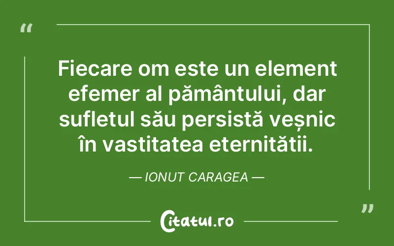 Fiecare om este un element efemer al pământului, dar sufletul său persistă veșnic în vastitatea eternității. Ionut Caragea