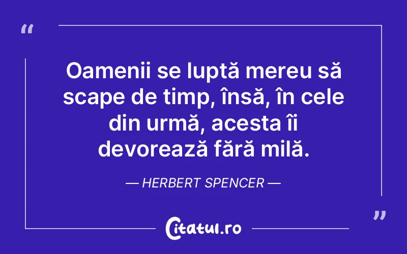 Oamenii se luptă mereu să scape de timp, însă, în cele din urmă, acesta îi devorează fără milă. Herbert Spencer