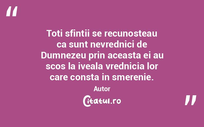 Toti sfintii se recunosteau ca sunt nevrednici de Dumnezeu prin aceasta ei au scos la iveala vrednicia lor care consta in smerenie. Autor 
