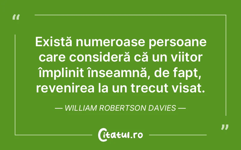 Există numeroase persoane care consideră că un viitor împlinit înseamnă, de fapt, revenirea la un trecut visat. William Robertson Davies