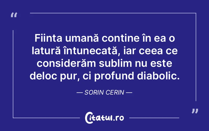 Ființa umană conține în ea o latură întunecată, iar ceea ce considerăm sublim nu este deloc pur, ci profund diabolic. Sorin Cerin
