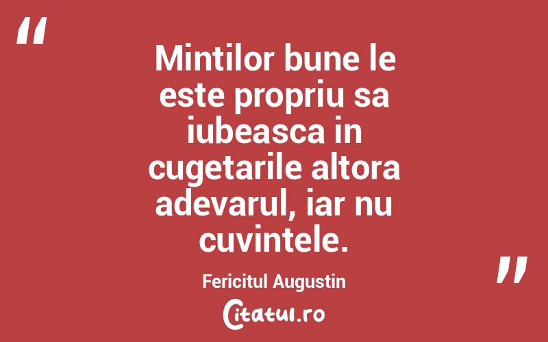Mintilor bune le este propriu sa iubeasca in cugetarile altora adevarul, iar nu cuvintele. Fericitul Augustin
