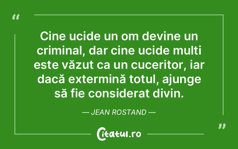 Cine ucide un om devine un criminal, dar cine ucide mulți este văzut ca un cuceritor, iar dacă extermină totul, ajunge să fie considerat divin. Jean Rostand
