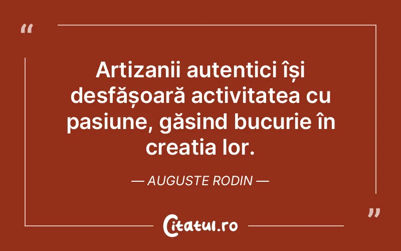 Artizanii autentici își desfășoară activitatea cu pasiune, găsind bucurie în creația lor. Auguste Rodin
