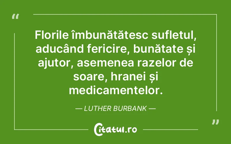 Florile îmbunătățesc sufletul, aducând fericire, bunătate și ajutor, asemenea razelor de soare, hranei și medicamentelor. Luther Burbank