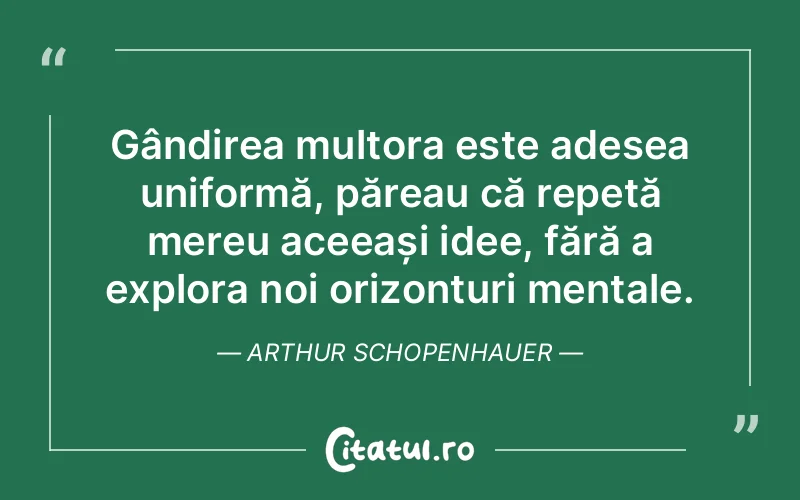 Gândirea multora este adesea uniformă, păreau că repetă mereu aceeași idee, fără a explora noi orizonturi mentale. Arthur Schopenhauer