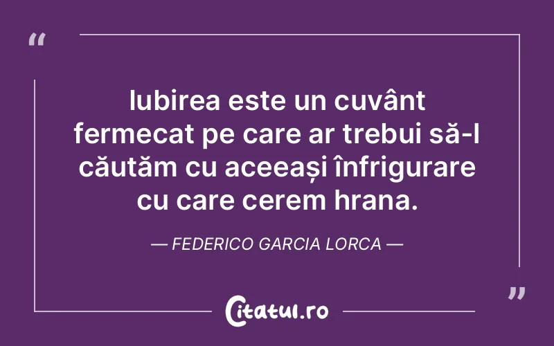 Iubirea este un cuvânt fermecat pe care ar trebui să-l căutăm cu aceeași înfrigurare cu care cerem hrana. Federico Garcia Lorca