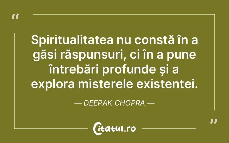 Spiritualitatea nu constă în a găsi răspunsuri, ci în a pune întrebări profunde și a explora misterele existenței. Deepak Chopra