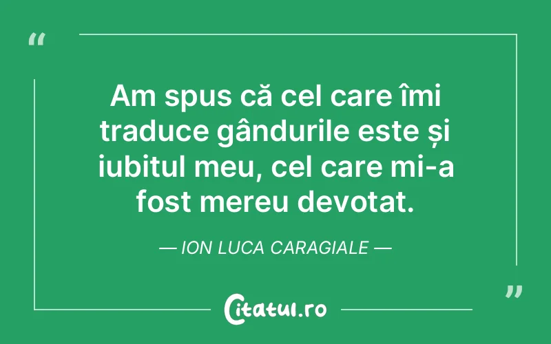 Am spus că cel care îmi traduce gândurile este și iubitul meu, cel care mi-a fost mereu devotat. Ion Luca Caragiale
