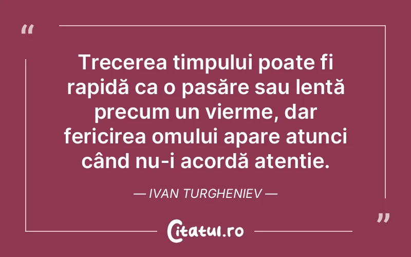 Trecerea timpului poate fi rapidă ca o pasăre sau lentă precum un vierme, dar fericirea omului apare atunci când nu-i acordă atenție. Ivan Turgheniev