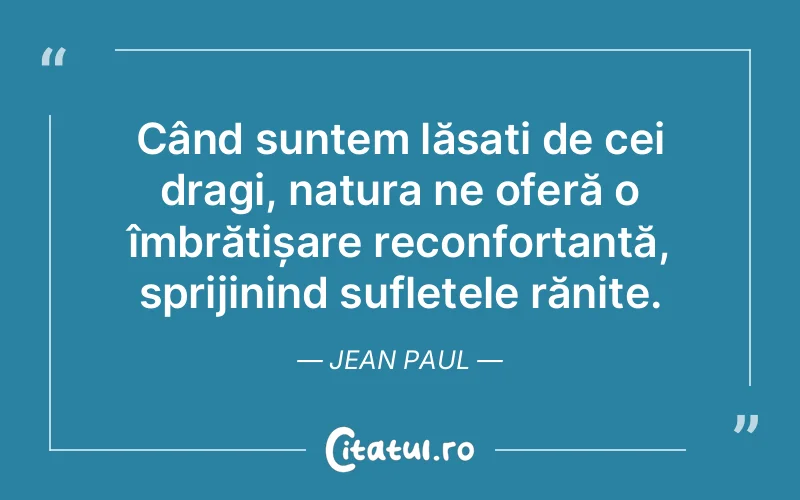 Când suntem lăsați de cei dragi, natura ne oferă o îmbrățișare reconfortantă, sprijinind sufletele rănite. Jean Paul