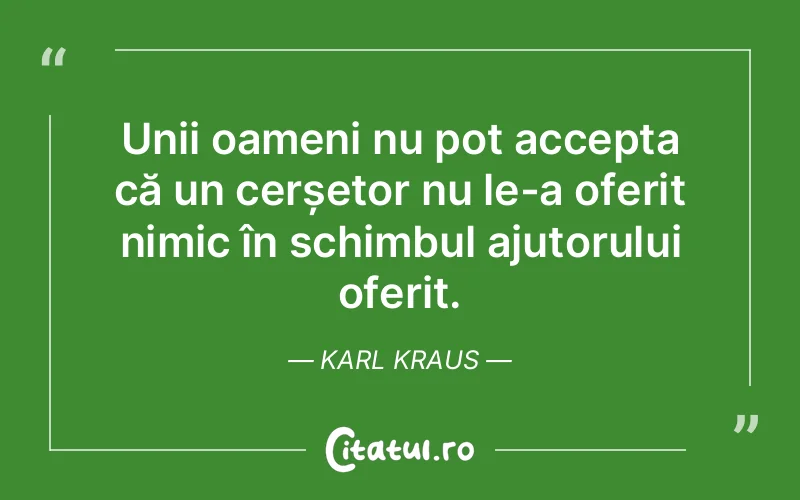 Unii oameni nu pot accepta că un cerșetor nu le-a oferit nimic în schimbul ajutorului oferit. Karl Kraus