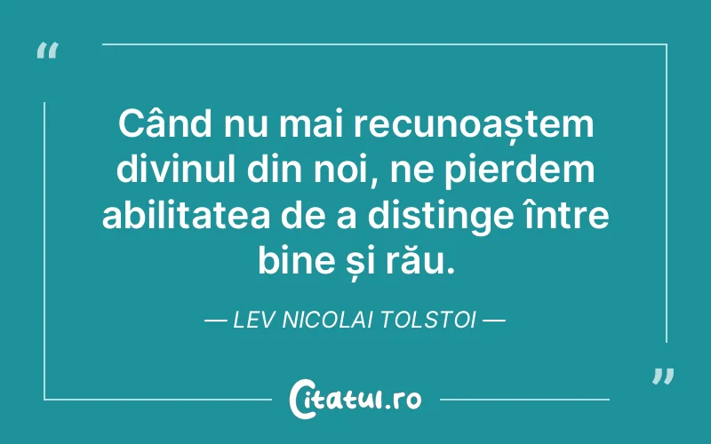 Când nu mai recunoaștem divinul din noi, ne pierdem abilitatea de a distinge între bine și rău. Lev Nicolai Tolstoi