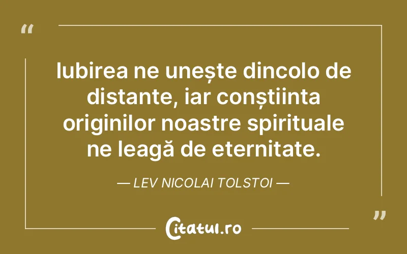 Iubirea ne unește dincolo de distanțe, iar conștiința originilor noastre spirituale ne leagă de eternitate. Lev Nicolai Tolstoi