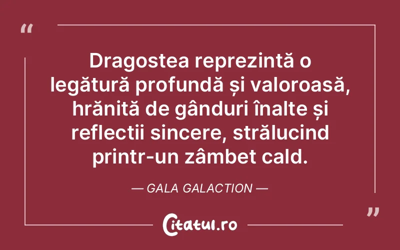 Dragostea reprezintă o legătură profundă și valoroasă, hrănită de gânduri înalte și reflecții sincere, strălucind printr-un zâmbet cald. Gala Galaction