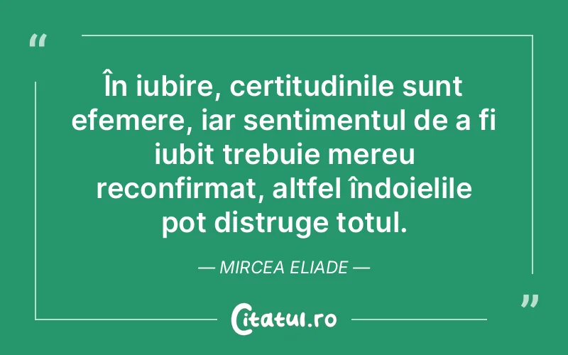 În iubire, certitudinile sunt efemere, iar sentimentul de a fi iubit trebuie mereu reconfirmat, altfel îndoielile pot distruge totul. Mircea Eliade