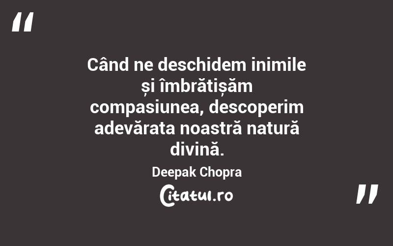 Când ne deschidem inimile și îmbrățișăm compasiunea, descoperim adevărata noastră natură divină. Deepak Chopra

