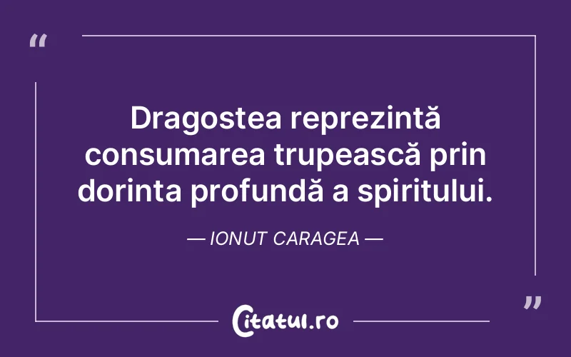 Dragostea reprezintă consumarea trupească prin dorința profundă a spiritului. Ionut Caragea