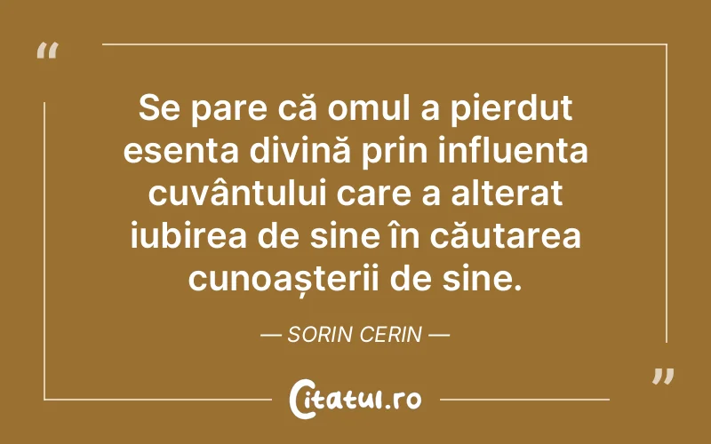 Se pare că omul a pierdut esența divină prin influența cuvântului care a alterat iubirea de sine în căutarea cunoașterii de sine. Sorin Cerin