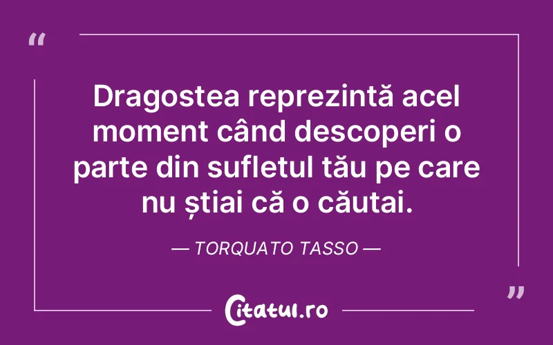 Dragostea reprezintă acel moment când descoperi o parte din sufletul tău pe care nu știai că o căutai. Torquato Tasso