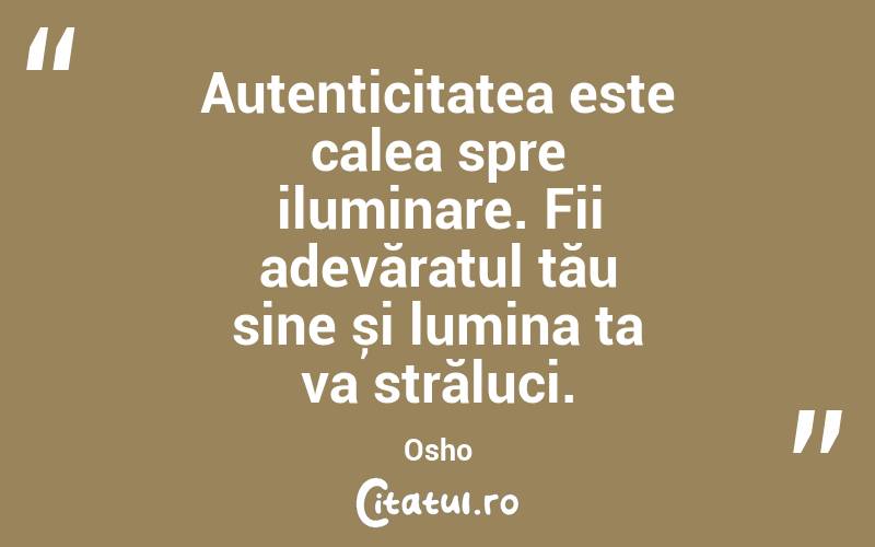 Autenticitatea este calea spre iluminare. Fii adevăratul tău sine și lumina ta va străluci. Osho
