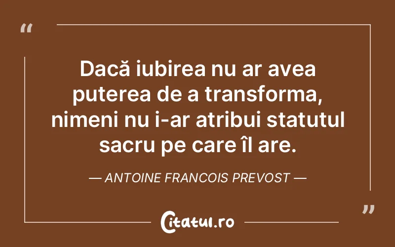 Dacă iubirea nu ar avea puterea de a transforma, nimeni nu i-ar atribui statutul sacru pe care îl are. Antoine Francois Prevost