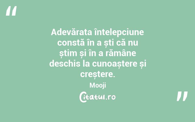 Adevărata înțelepciune constă în a ști că nu știm și în a rămâne deschis la cunoaștere și creștere. Mooji
