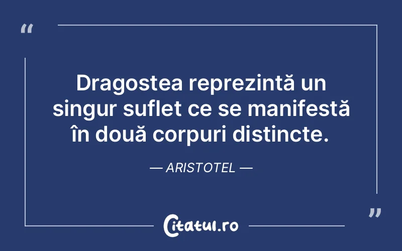 Dragostea reprezintă un singur suflet ce se manifestă în două corpuri distincte. Aristotel