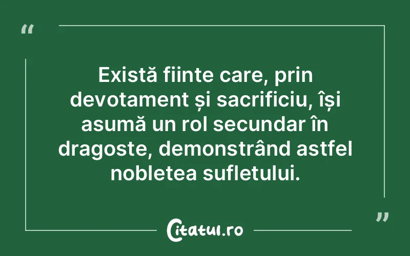 Există ființe care, prin devotament și sacrificiu, își asumă un rol secundar în dragoste, demonstrând astfel noblețea sufletului.