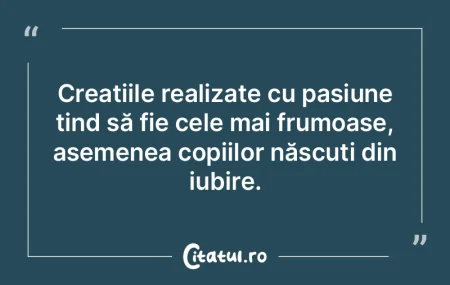 Creațiile realizate cu pasiune tind să... Creațiile realizate cu pasiune tind să...