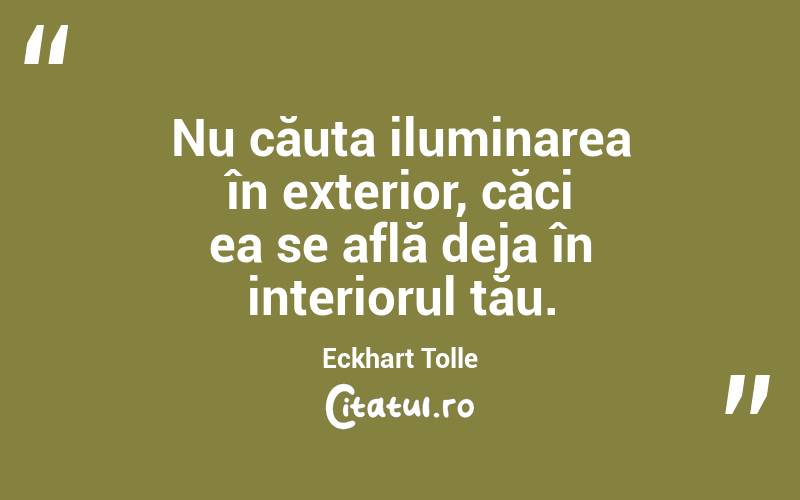 Nu căuta iluminarea în exterior, căci ea se află deja în interiorul tău. Eckhart Tolle
