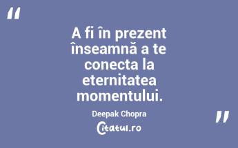 A fi în prezent înseamnă a te conecta la eternitatea momentului. Deepak Chopra...