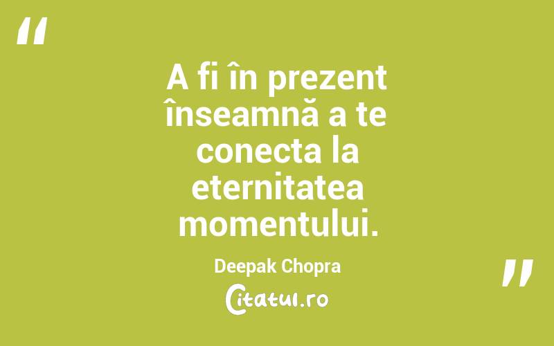 A fi în prezent înseamnă a te conecta la eternitatea momentului. Deepak Chopra
