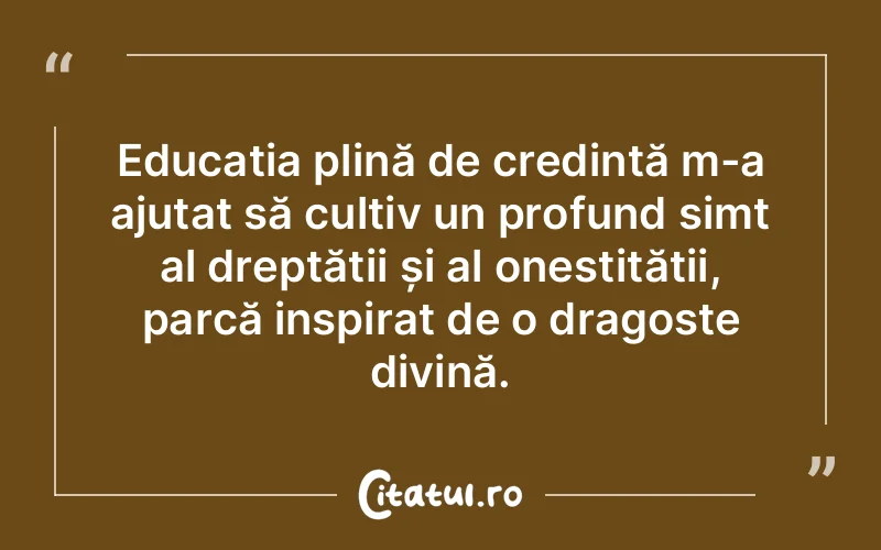 Educația plină de credință m-a ajutat să cultiv un profund simț al dreptății și al onestității, parcă inspirat de o dragoste divină.