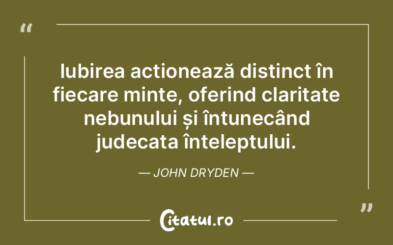 Iubirea acționează distinct în fiecare minte, oferind claritate nebunului și întunecând judecata înțeleptului. John Dryden