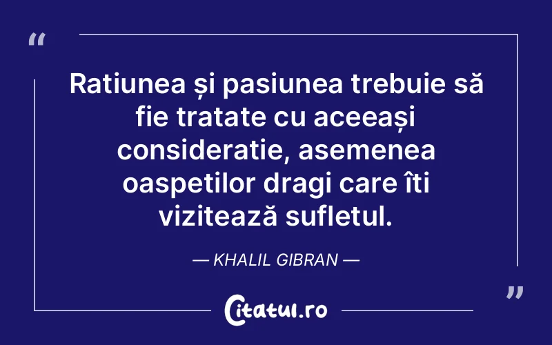 Rațiunea și pasiunea trebuie să fie tratate cu aceeași considerație, asemenea oaspeților dragi care îți vizitează sufletul. Khalil Gibran