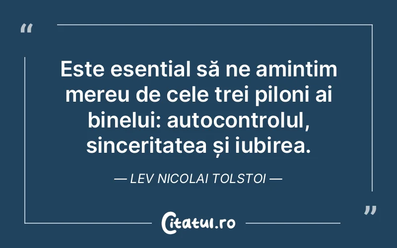 Este esențial să ne amintim mereu de cele trei piloni ai binelui: autocontrolul, sinceritatea și iubirea. Lev Nicolai Tolstoi